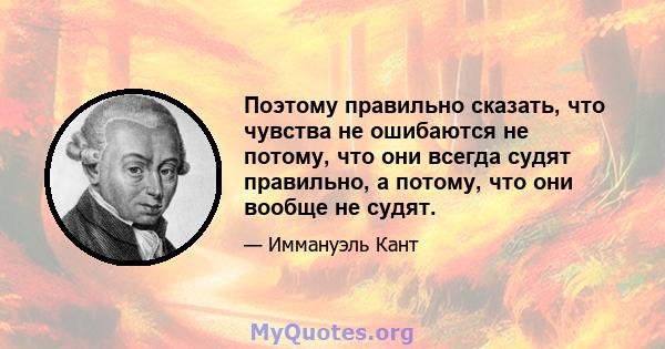 Поэтому правильно сказать, что чувства не ошибаются не потому, что они всегда судят правильно, а потому, что они вообще не судят.