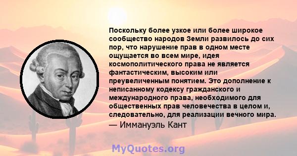 Поскольку более узкое или более широкое сообщество народов Земли развилось до сих пор, что нарушение прав в одном месте ощущается во всем мире, идея космополитического права не является фантастическим, высоким или