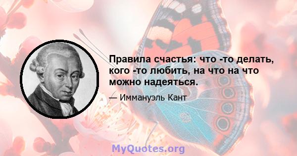 Правила счастья: что -то делать, кого -то любить, на что на что можно надеяться.