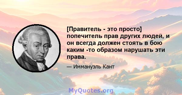 [Правитель - это просто] попечитель прав других людей, и он всегда должен стоять в бою каким -то образом нарушать эти права.