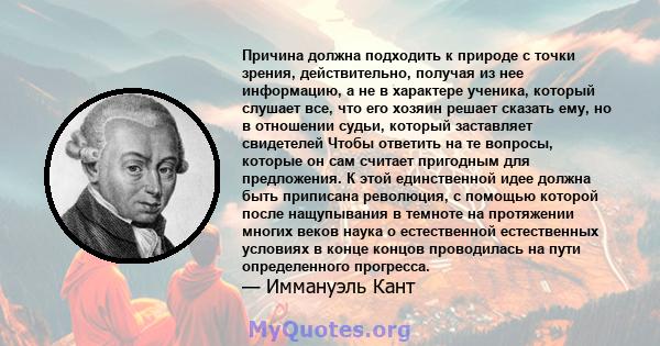 Причина должна подходить к природе с точки зрения, действительно, получая из нее информацию, а не в характере ученика, который слушает все, что его хозяин решает сказать ему, но в отношении судьи, который заставляет