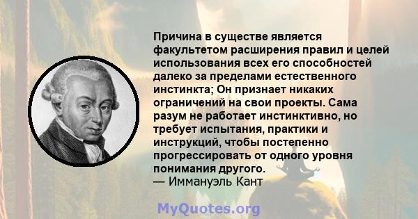 Причина в существе является факультетом расширения правил и целей использования всех его способностей далеко за пределами естественного инстинкта; Он признает никаких ограничений на свои проекты. Сама разум не работает