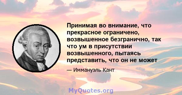 Принимая во внимание, что прекрасное ограничено, возвышенное безгранично, так что ум в присутствии возвышенного, пытаясь представить, что он не может