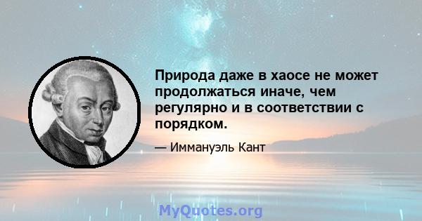 Природа даже в хаосе не может продолжаться иначе, чем регулярно и в соответствии с порядком.