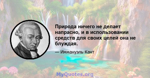 Природа ничего не делает напрасно, и в использовании средств для своих целей она не блуждая.