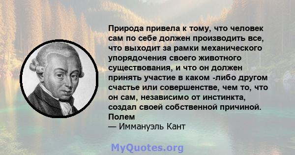 Природа привела к тому, что человек сам по себе должен производить все, что выходит за рамки механического упорядочения своего животного существования, и что он должен принять участие в каком -либо другом счастье или