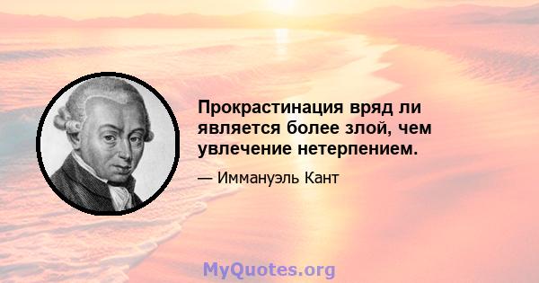 Прокрастинация вряд ли является более злой, чем увлечение нетерпением.