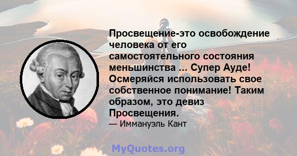 Просвещение-это освобождение человека от его самостоятельного состояния меньшинства ... Супер Ауде! Осмеряйся использовать свое собственное понимание! Таким образом, это девиз Просвещения.