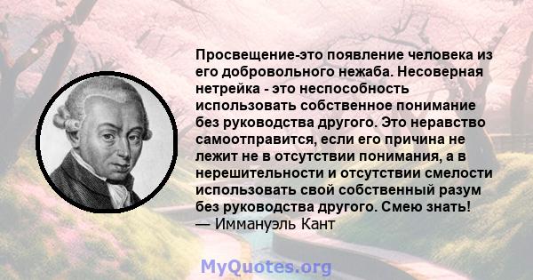 Просвещение-это появление человека из его добровольного нежаба. Несоверная нетрейка - это неспособность использовать собственное понимание без руководства другого. Это неравство самоотправится, если его причина не лежит 