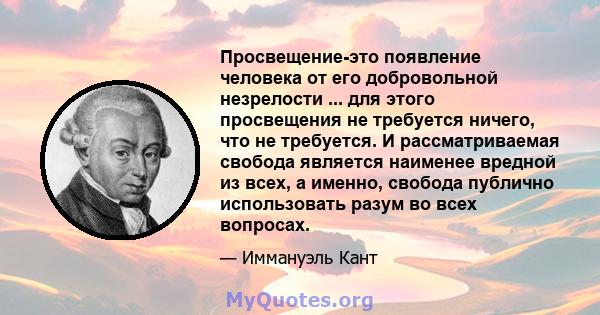 Просвещение-это появление человека от его добровольной незрелости ... для этого просвещения не требуется ничего, что не требуется. И рассматриваемая свобода является наименее вредной из всех, а именно, свобода публично