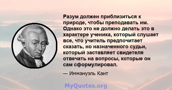 Разум должен приблизиться к природе, чтобы преподавать им. Однако это не должно делать это в характере ученика, который слушает все, что учитель предпочитает сказать, но назначенного судьи, который заставляет свидетеля