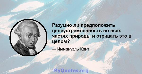 Разумно ли предположить целеустремленность во всех частях природы и отрицать это в целом?