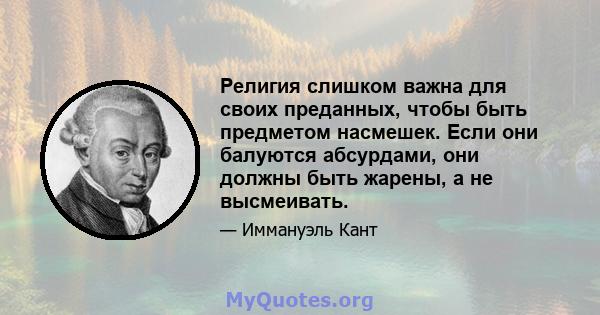 Религия слишком важна для своих преданных, чтобы быть предметом насмешек. Если они балуются абсурдами, они должны быть жарены, а не высмеивать.