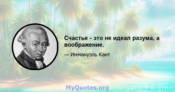 Счастье - это не идеал разума, а воображение.