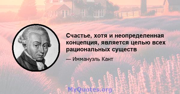 Счастье, хотя и неопределенная концепция, является целью всех рациональных существ