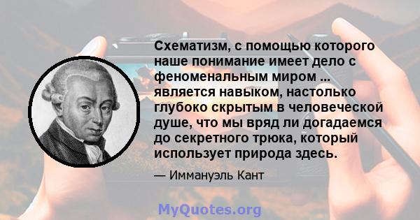 Схематизм, с помощью которого наше понимание имеет дело с феноменальным миром ... является навыком, настолько глубоко скрытым в человеческой душе, что мы вряд ли догадаемся до секретного трюка, который использует