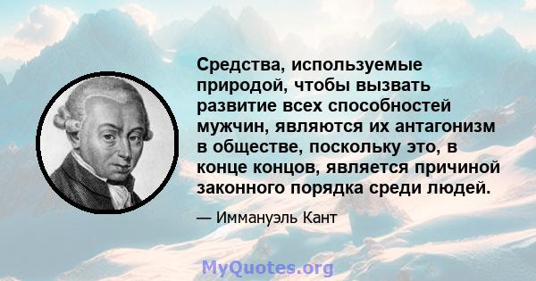 Средства, используемые природой, чтобы вызвать развитие всех способностей мужчин, являются их антагонизм в обществе, поскольку это, в конце концов, является причиной законного порядка среди людей.