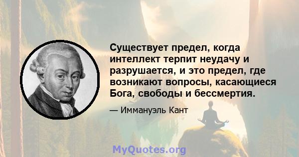 Существует предел, когда интеллект терпит неудачу и разрушается, и это предел, где возникают вопросы, касающиеся Бога, свободы и бессмертия.