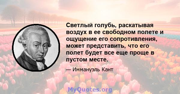 Светлый голубь, раскатывая воздух в ее свободном полете и ощущение его сопротивления, может представить, что его полет будет все еще проще в пустом месте.