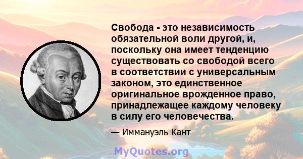 Свобода - это независимость обязательной воли другой, и, поскольку она имеет тенденцию существовать со свободой всего в соответствии с универсальным законом, это единственное оригинальное врожденное право, принадлежащее 