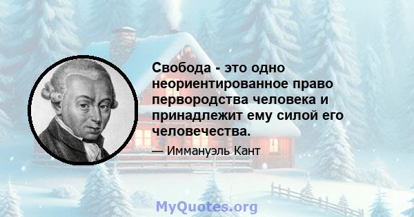 Свобода - это одно неориентированное право первородства человека и принадлежит ему силой его человечества.