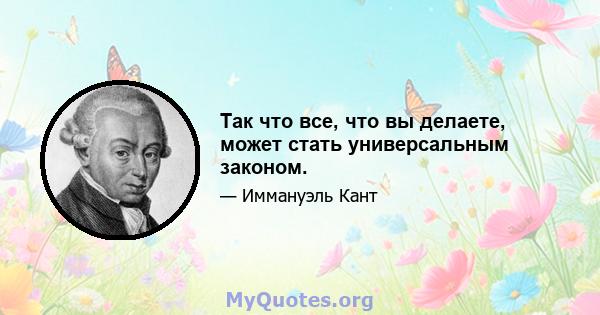 Так что все, что вы делаете, может стать универсальным законом.