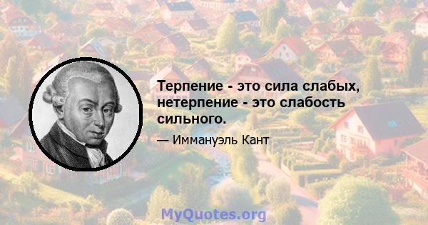 Терпение - это сила слабых, нетерпение - это слабость сильного.