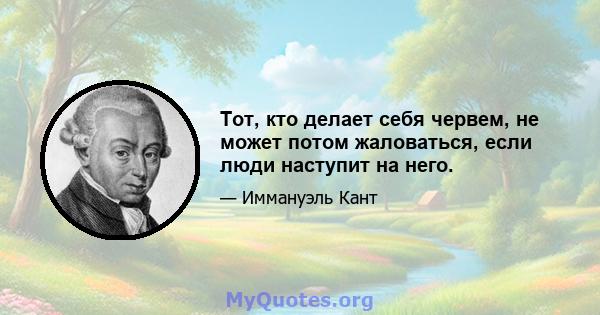 Тот, кто делает себя червем, не может потом жаловаться, если люди наступит на него.