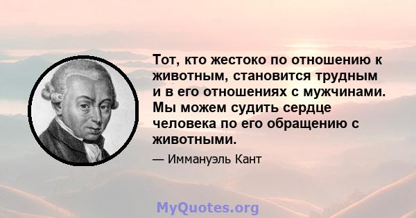 Тот, кто жестоко по отношению к животным, становится трудным и в его отношениях с мужчинами. Мы можем судить сердце человека по его обращению с животными.