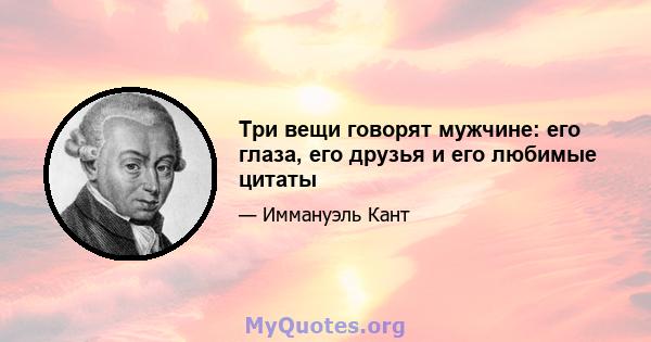 Три вещи говорят мужчине: его глаза, его друзья и его любимые цитаты