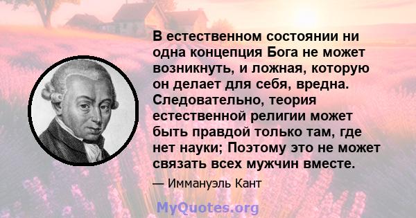 В естественном состоянии ни одна концепция Бога не может возникнуть, и ложная, которую он делает для себя, вредна. Следовательно, теория естественной религии может быть правдой только там, где нет науки; Поэтому это не