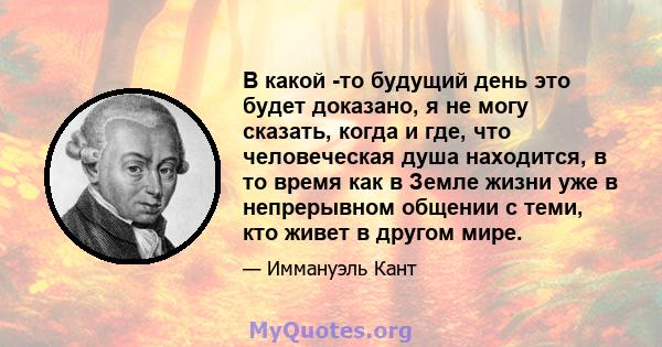 В какой -то будущий день это будет доказано, я не могу сказать, когда и где, что человеческая душа находится, в то время как в Земле жизни уже в непрерывном общении с теми, кто живет в другом мире.