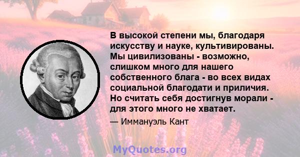 В высокой степени мы, благодаря искусству и науке, культивированы. Мы цивилизованы - возможно, слишком много для нашего собственного блага - во всех видах социальной благодати и приличия. Но считать себя достигнув