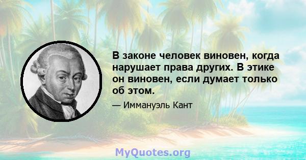 В законе человек виновен, когда нарушает права других. В этике он виновен, если думает только об этом.