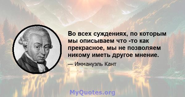 Во всех суждениях, по которым мы описываем что -то как прекрасное, мы не позволяем никому иметь другое мнение.