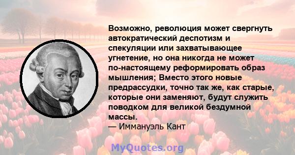 Возможно, революция может свергнуть автократический деспотизм и спекуляции или захватывающее угнетение, но она никогда не может по-настоящему реформировать образ мышления; Вместо этого новые предрассудки, точно так же,