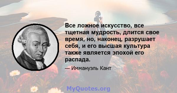 Все ложное искусство, все тщетная мудрость, длится свое время, но, наконец, разрушает себя, и его высшая культура также является эпохой его распада.