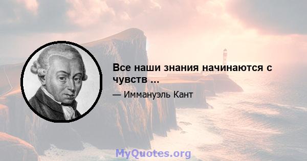 Все наши знания начинаются с чувств ...