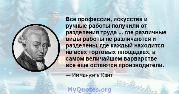 Все профессии, искусства и ручные работы получили от разделения труда ... где различные виды работы не различаются и разделены, где каждый находится на всех торговых площадках, в самом величайшем варварстве все еще