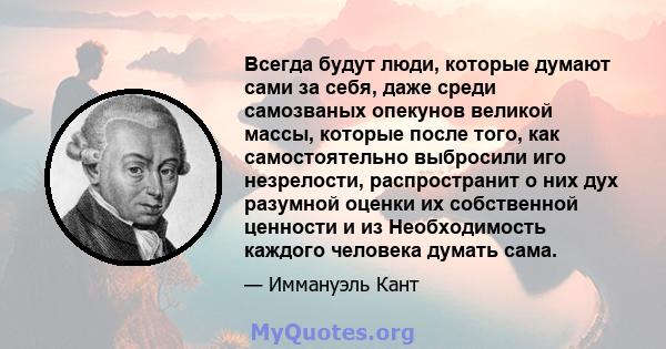 Всегда будут люди, которые думают сами за себя, даже среди самозваных опекунов великой массы, которые после того, как самостоятельно выбросили иго незрелости, распространит о них дух разумной оценки их собственной