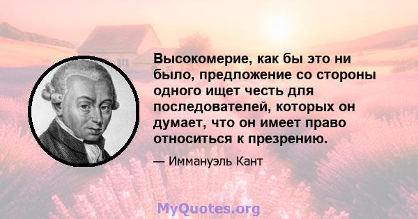 Высокомерие, как бы это ни было, предложение со стороны одного ищет честь для последователей, которых он думает, что он имеет право относиться к презрению.