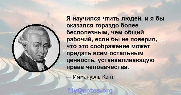 Я научился чтить людей, и я бы оказался гораздо более бесполезным, чем общий рабочий, если бы не поверил, что это соображение может придать всем остальным ценность, устанавливающую права человечества.