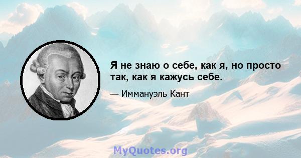 Я не знаю о себе, как я, но просто так, как я кажусь себе.