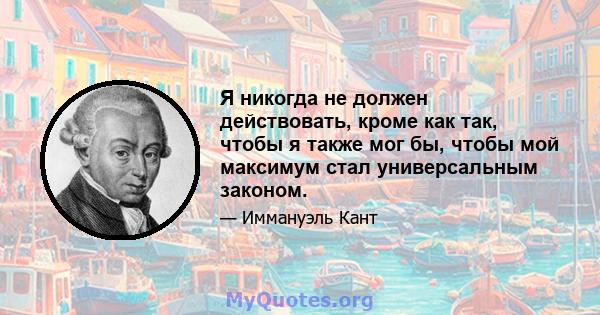 Я никогда не должен действовать, кроме как так, чтобы я также мог бы, чтобы мой максимум стал универсальным законом.