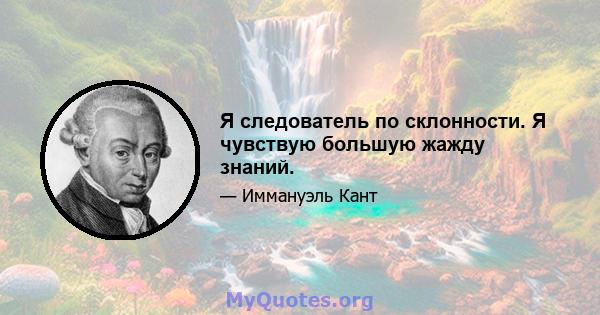 Я следователь по склонности. Я чувствую большую жажду знаний.