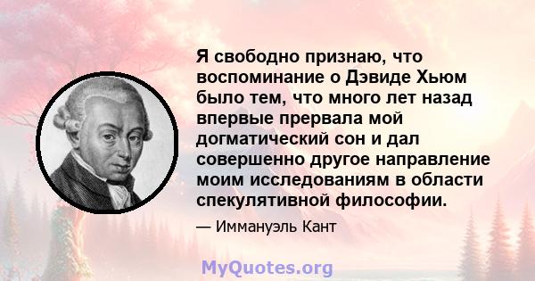 Я свободно признаю, что воспоминание о Дэвиде Хьюм было тем, что много лет назад впервые прервала мой догматический сон и дал совершенно другое направление моим исследованиям в области спекулятивной философии.