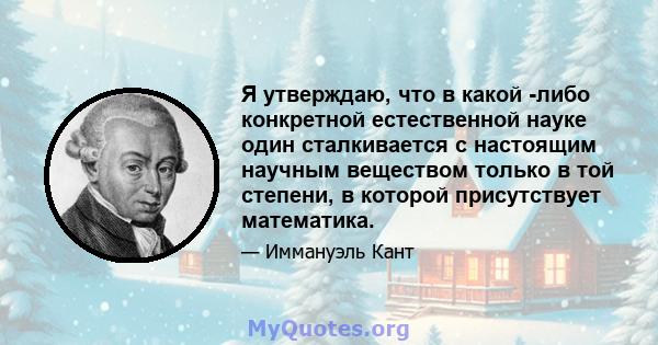 Я утверждаю, что в какой -либо конкретной естественной науке один сталкивается с настоящим научным веществом только в той степени, в которой присутствует математика.