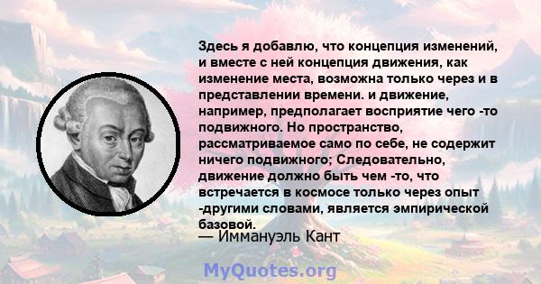 Здесь я добавлю, что концепция изменений, и вместе с ней концепция движения, как изменение места, возможна только через и в представлении времени. и движение, например, предполагает восприятие чего -то подвижного. Но