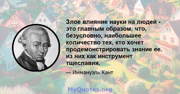 Злое влияние науки на людей - это главным образом, что, безусловно, наибольшее количество тех, кто хочет продемонстрировать знание ее. из них как инструмент тщеславия.