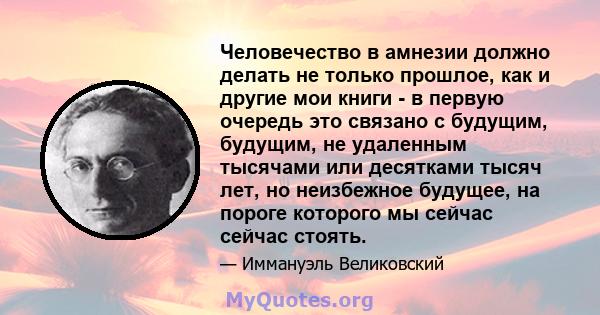 Человечество в амнезии должно делать не только прошлое, как и другие мои книги - в первую очередь это связано с будущим, будущим, не удаленным тысячами или десятками тысяч лет, но неизбежное будущее, на пороге которого